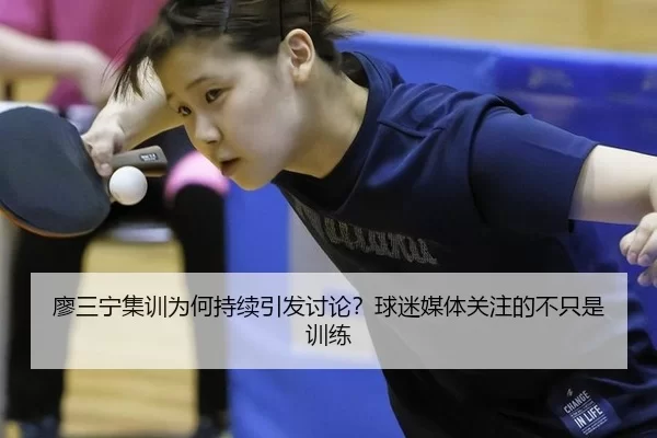 廖三宁集训为何持续引发讨论？球迷媒体关注的不只是训练（leyu）